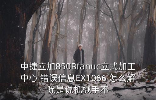 中捷立加850Bfanuc立式加工中心 錯誤信息EX1066 怎么解除是說機(jī)械手不