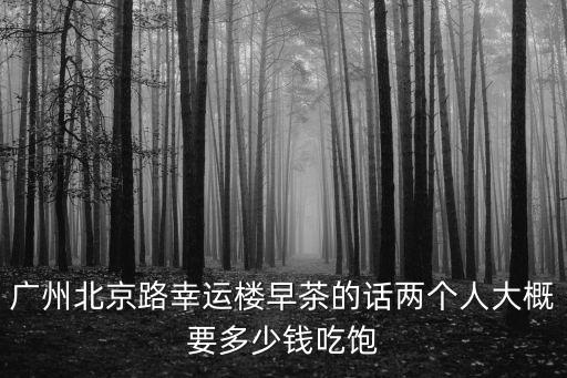 廣州幸運樓早茶價格，廣州北京路幸運樓早茶的話兩個人大概要多少錢吃飽
