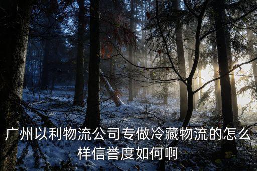 廣州以利物流公司專做冷藏物流的怎么樣信譽度如何啊