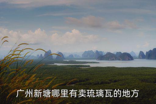 廣州新塘哪里有賣(mài)琉璃瓦的地方