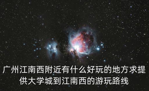 廣州江南西附近有什么好玩的地方求提供大學城到江南西的游玩路線