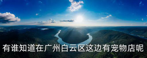 有誰(shuí)知道在廣州白云區(qū)這邊有寵物店呢