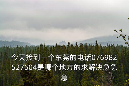 今天接到一個(gè)東莞的電話076982527604是哪個(gè)地方的求解決急急急