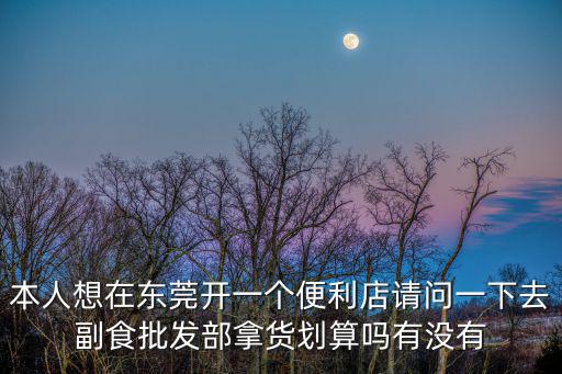 本人想在東莞開一個(gè)便利店請(qǐng)問一下去副食批發(fā)部拿貨劃算嗎有沒有