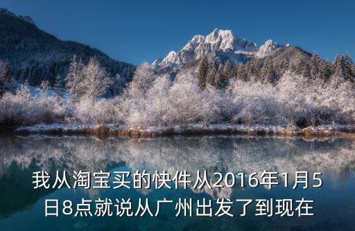 我從淘寶買的快件從2016年1月5日8點就說從廣州出發了到現在
