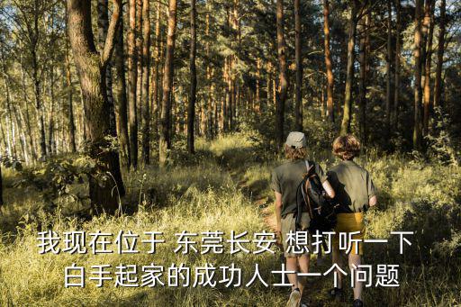 我現在位于 東莞長安 想打聽一下 白手起家的成功人士一個問題