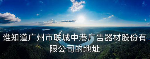 誰知道廣州市聯城中港廣告器材股份有限公司的地址