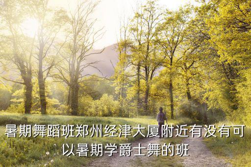 暑期舞蹈班鄭州經(jīng)津大廈附近有沒有可以暑期學爵士舞的班