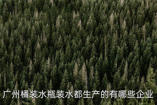 廣州桶裝水，廣州桶裝水瓶裝水都生產的有哪些企業