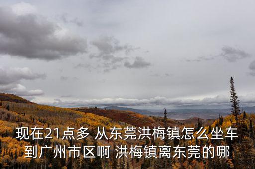 東莞洪梅鎮到廣州，從東莞洪梅鎮到廣州火車站有多少公里路程打的要多少錢