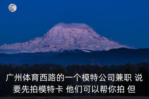 廣州體育西路的一個模特公司兼職 說要先拍模特卡 他們可以幫你拍 但