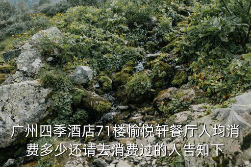 廣州曦軒電子彩之凌，廣州四季酒店71樓愉悅軒餐廳人均消費(fèi)多少還請去消費(fèi)過的人告知下