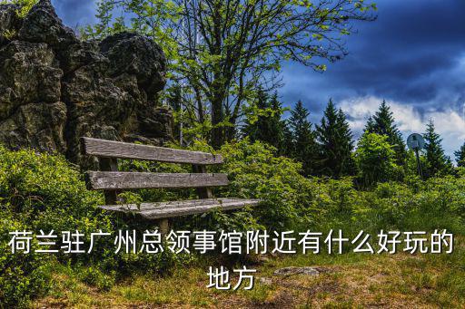 荷蘭駐廣州領事館附近賓館，荷蘭駐廣州總領事館附近有什么好玩的地方