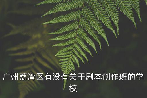 廣州話劇培訓班，廣州荔灣區有沒有關于劇本創作班的學校