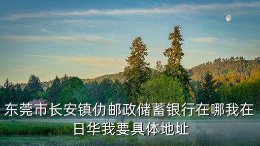 東莞市長安鎮仂郵政儲蓄銀行在哪我在日華我要具體地址