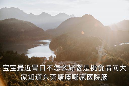 寶寶最近胃口不怎么好老是挑食請問大家知道東莞塘廈哪家醫院腸