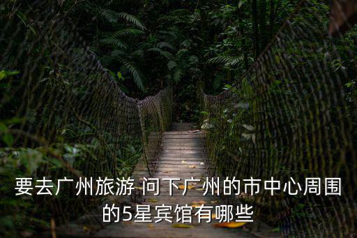 要去廣州旅游 問下廣州的市中心周圍的5星賓館有哪些