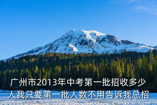 2013廣州市初中中考人數，廣州市2013年中考第一批招收多少人我只要第一批人數不用告訴我總招