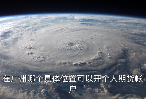 在廣州哪個(gè)具體位置可以開個(gè)人期貨帳戶