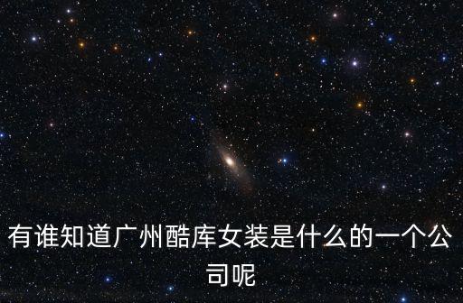 有誰知道廣州酷庫女裝是什么的一個公司呢
