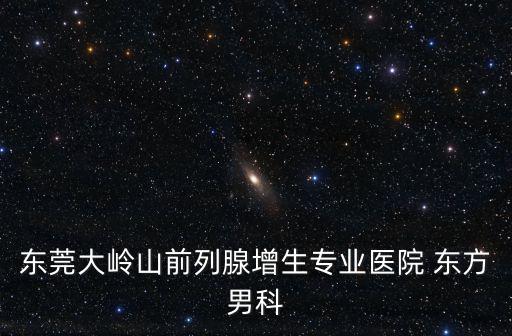 東莞大嶺山前列腺增生專業醫院 東方男科