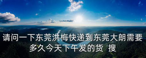 請(qǐng)問(wèn)一下東莞洪梅快遞到東莞大朗需要多久今天下午發(fā)的貨  搜