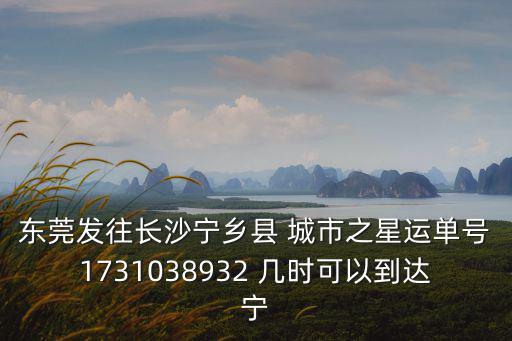 東莞發往長沙寧鄉縣 城市之星運單號1731038932 幾時可以到達寧