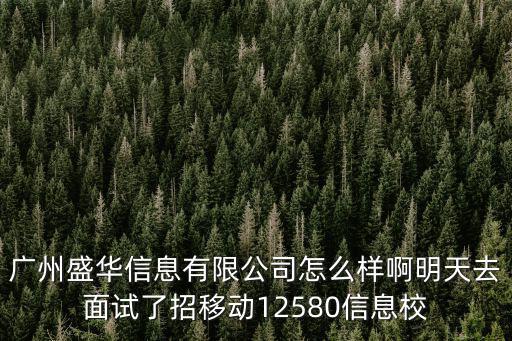廣州盛華信息有限公司怎么樣啊明天去面試了招移動12580信息校