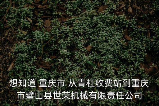 想知道 重慶市 從青杠收費站到重慶市璧山縣世榮機械有限責任公司