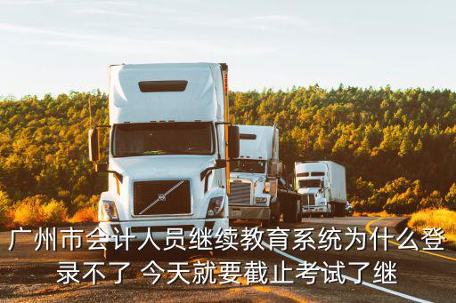 廣州市會計人員繼續教育系統為什么登錄不了 今天就要截止考試了繼