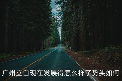 廣州立白研發怎樣，廣州立白現在發展得怎么樣了勢頭如何