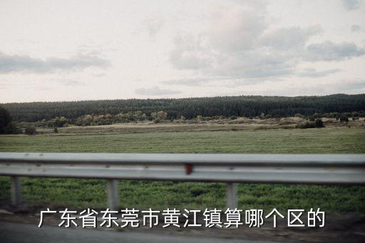 廣東省東莞市黃江鎮算哪個區的