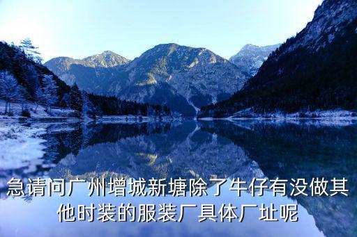 急請問廣州增城新塘除了牛仔有沒做其他時裝的服裝廠具體廠址呢