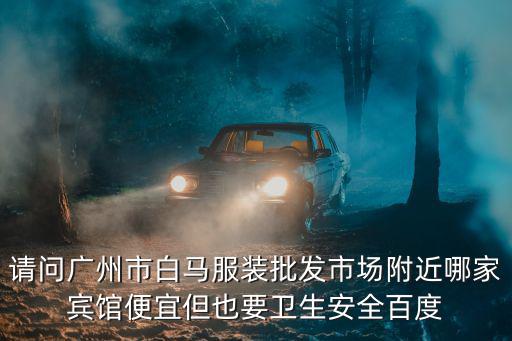 請問廣州市白馬服裝批發(fā)市場附近哪家賓館便宜但也要衛(wèi)生安全百度
