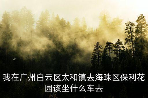 我在廣州白云區太和鎮去海珠區保利花園該坐什么車去