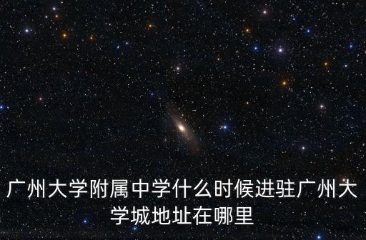 廣州大學附屬中學什么時候進駐廣州大學城地址在哪里