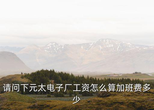 請問下元太電子廠工資怎么算加班費多少