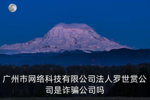 廣州市網(wǎng)絡(luò)科技有限公司法人羅世賞公司是詐騙公司嗎
