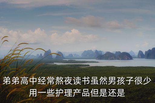 弟弟高中經(jīng)常熬夜讀書雖然男孩子很少用一些護(hù)理產(chǎn)品但是還是
