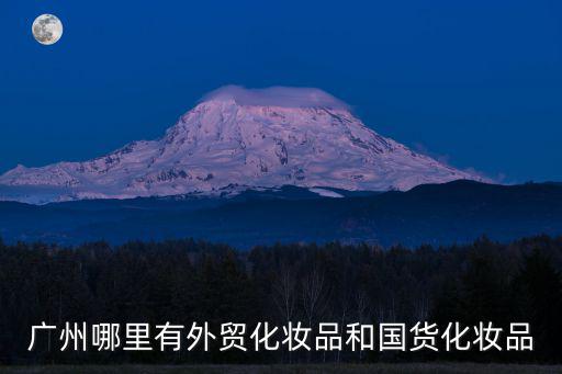 廣州哪里有外貿化妝品和國貨化妝品