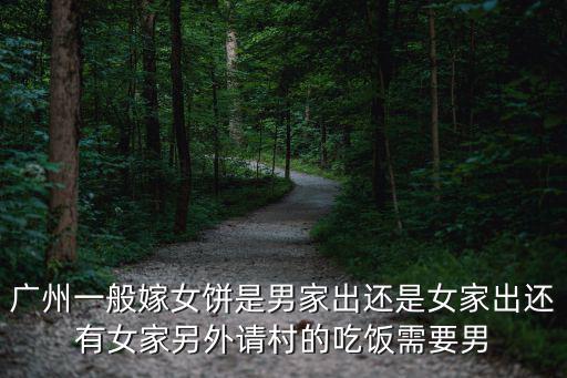 廣州一般嫁女餅是男家出還是女家出還有女家另外請村的吃飯需要男