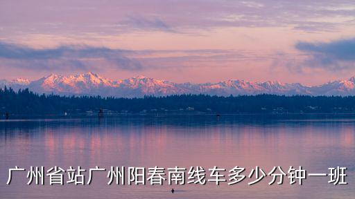 廣州至陽春訂票電話，廣州省站廣州陽春南線車多少分鐘一班
