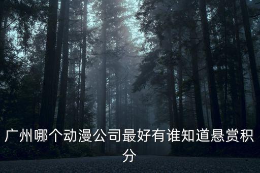廣州哪個動漫公司最好有誰知道懸賞積分