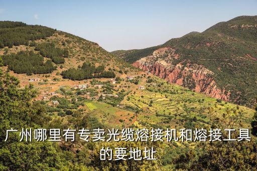 廣州哪里有專賣光纜熔接機和熔接工具的要地址