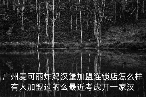 廣州麥可麗炸雞漢堡加盟連鎖店怎么樣有人加盟過的么最近考慮開一家漢