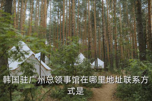 韓國駐廣州總領(lǐng)事館在哪里地址聯(lián)系方式是