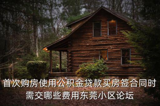 首次購房使用公積金貸款買房簽合同時需交哪些費用東莞小區論壇