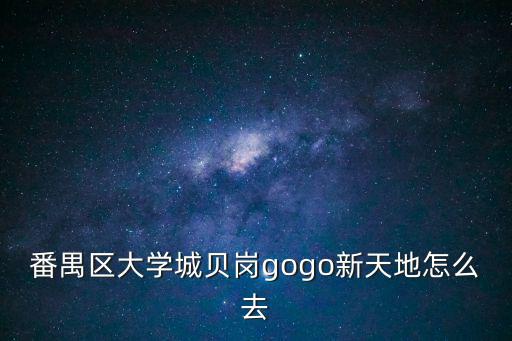 番禺區(qū)大學(xué)城貝崗gogo新天地怎么去