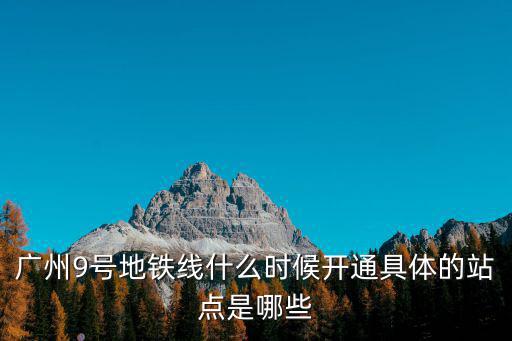 廣州9號(hào)地鐵線什么時(shí)候開通具體的站點(diǎn)是哪些