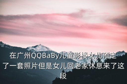 在廣州QQBaBy兒童影樓女兒預(yù)定了一套照片但是女兒回老家休息來了這段